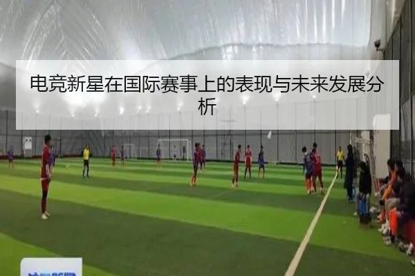 电竞新星在国际赛事上的表现与未来发展分析