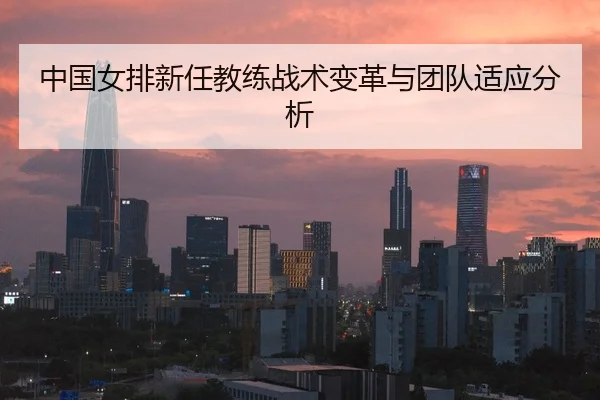 中国女排新任教练战术变革与团队适应分析