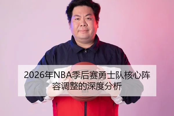 2026年NBA季后赛勇士队核心阵容调整的深度分析