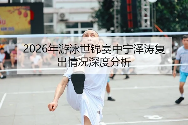 2026年游泳世锦赛中宁泽涛复出情况深度分析