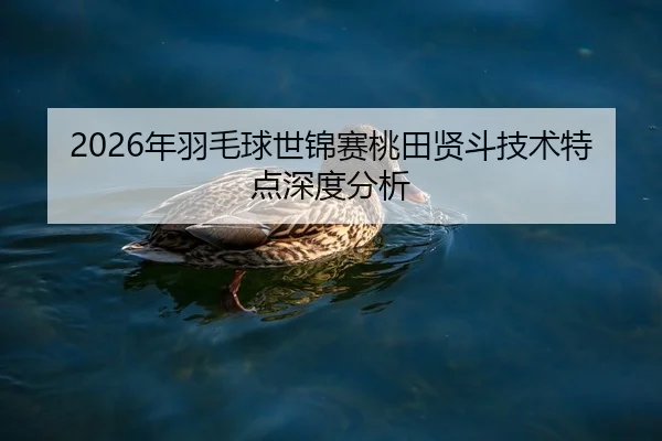 2026年羽毛球世锦赛桃田贤斗技术特点深度分析