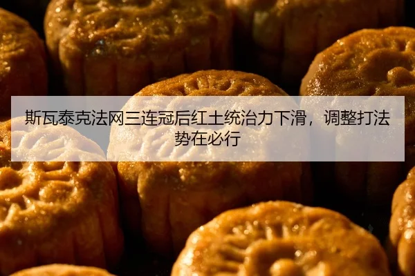 斯瓦泰克法网三连冠后红土统治力下滑，调整打法势在必行