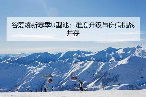 谷爱凌新赛季U型池：难度升级与伤病挑战并存