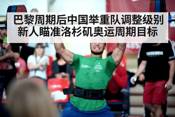 巴黎周期后中国举重队调整级别新人瞄准洛杉矶奥运周期目标