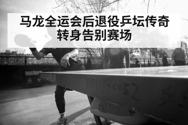马龙全运会后退役乒坛传奇转身告别赛场