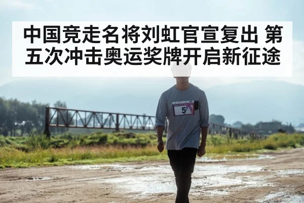 中国竞走名将刘虹官宣复出 第五次冲击奥运奖牌开启新征途