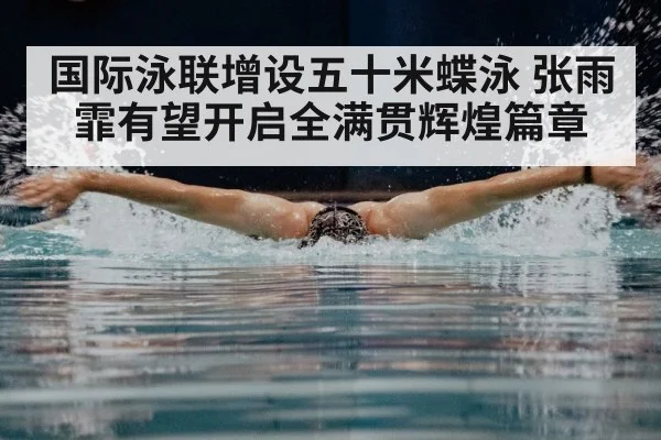 国际泳联增设五十米蝶泳 张雨霏有望开启全满贯辉煌篇章
