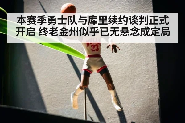 本赛季勇士队与库里续约谈判正式开启 终老金州似乎已无悬念成定局