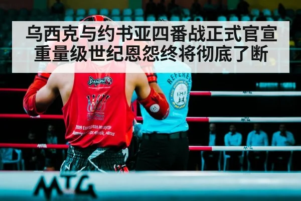 乌西克与约书亚四番战正式官宣 重量级世纪恩怨终将彻底了断