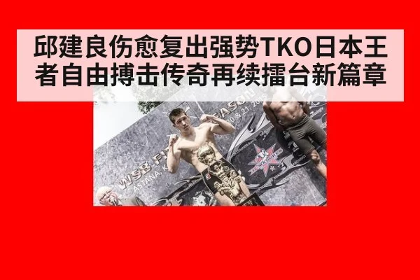 邱建良伤愈复出强势TKO日本王者自由搏击传奇再续擂台新篇章