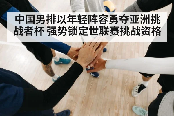 中国男排以年轻阵容勇夺亚洲挑战者杯 强势锁定世联赛挑战资格